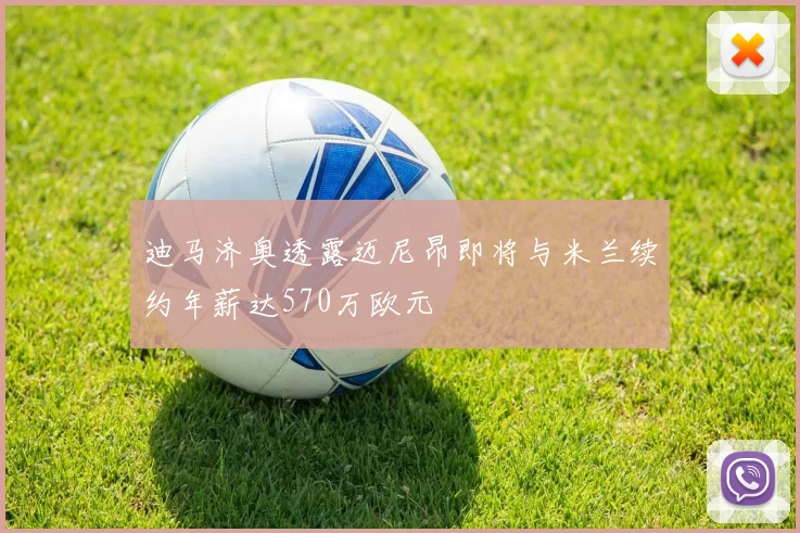 迪马济奥透露迈尼昂即将与米兰续约年薪达570万欧元