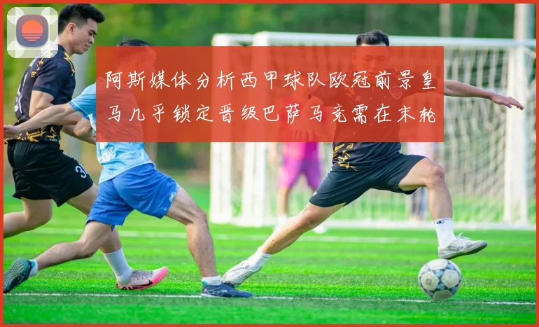 阿斯媒体分析西甲球队欧冠前景皇马几乎锁定晋级巴萨马竞需在末轮全胜
