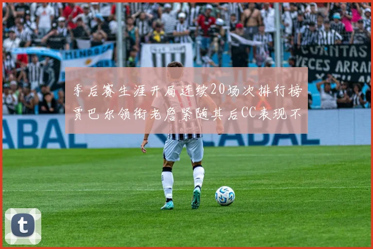 季后赛生涯开局连续20场次排行榜贾巴尔领衔老詹紧随其后CC表现不俗