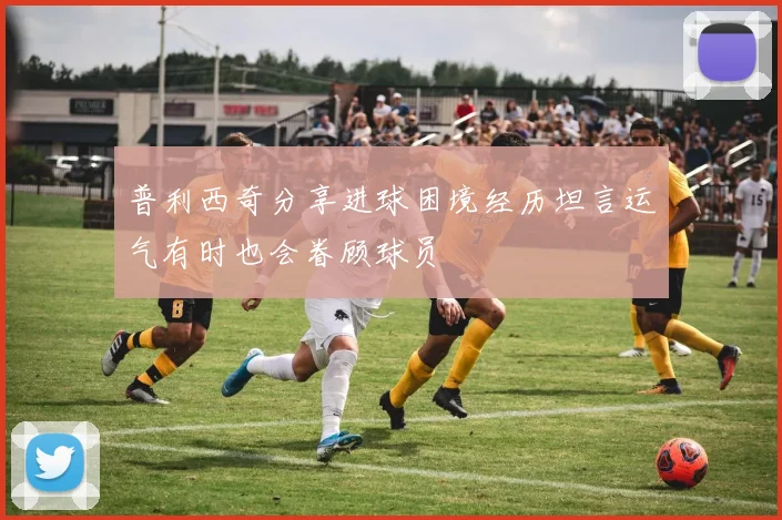 普利西奇分享进球困境经历坦言运气有时也会眷顾球员