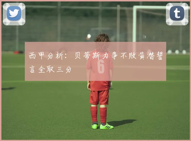 西甲分析：贝蒂斯力争不败黄潜誓言全取三分
