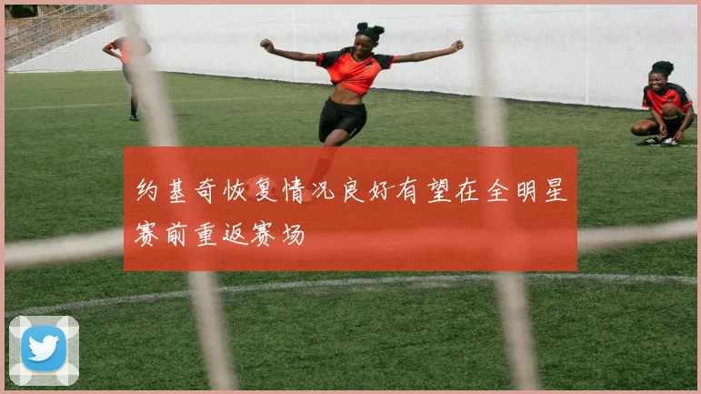 约基奇恢复情况良好有望在全明星赛前重返赛场