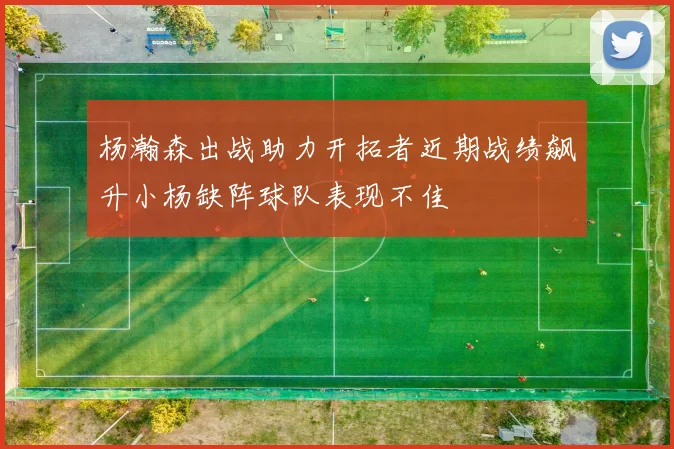 杨瀚森出战助力开拓者近期战绩飙升小杨缺阵球队表现不佳