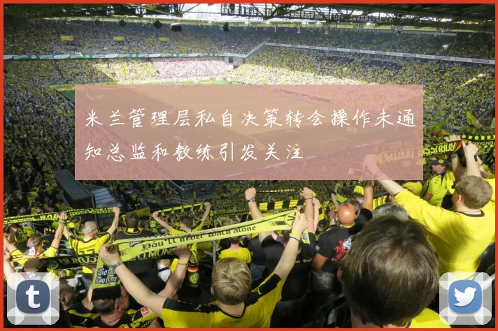 米兰管理层私自决策转会操作未通知总监和教练引发关注