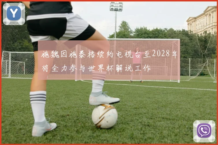 施魏因施泰格续约电视台至2028年将全力参与世界杯解说工作