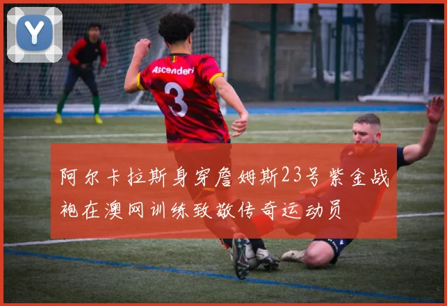阿尔卡拉斯身穿詹姆斯23号紫金战袍在澳网训练致敬传奇运动员