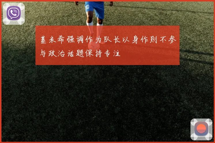基米希强调作为队长以身作则不参与政治话题保持专注