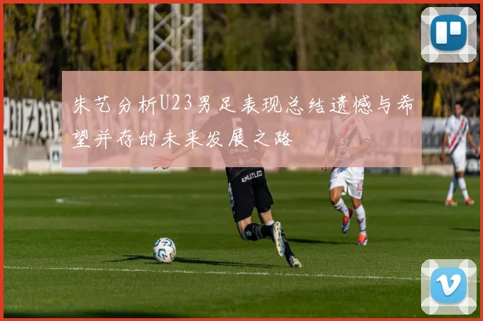 朱艺分析U23男足表现总结遗憾与希望并存的未来发展之路
