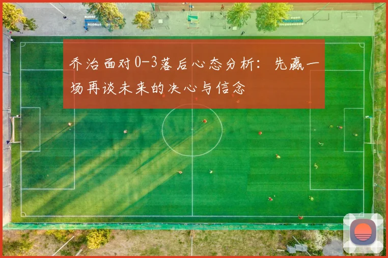 乔治面对0-3落后心态分析：先赢一场再谈未来的决心与信念