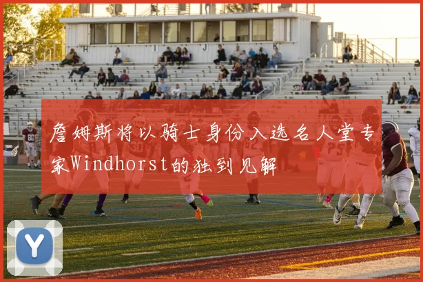 詹姆斯将以骑士身份入选名人堂专家Windhorst的独到见解
