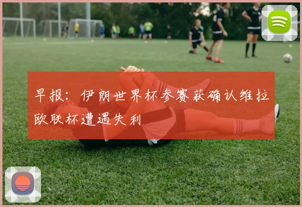 早报：伊朗世界杯参赛获确认维拉欧联杯遭遇失利