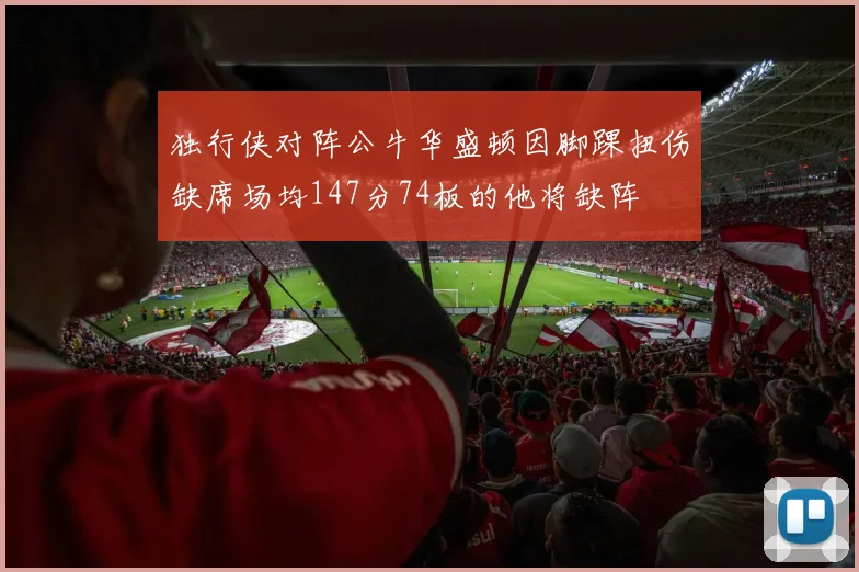 独行侠对阵公牛华盛顿因脚踝扭伤缺席场均147分74板的他将缺阵