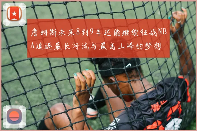 詹姆斯未来8到9年还能继续征战NBA追逐最长河流与最高山峰的梦想