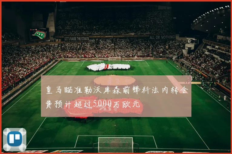 皇马瞄准勒沃库森前锋科法内转会费预计超过5000万欧元