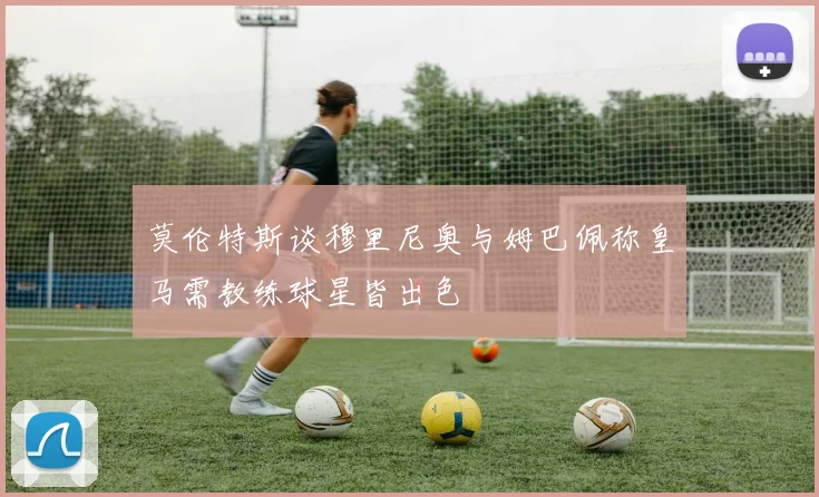 莫伦特斯谈穆里尼奥与姆巴佩称皇马需教练球星皆出色