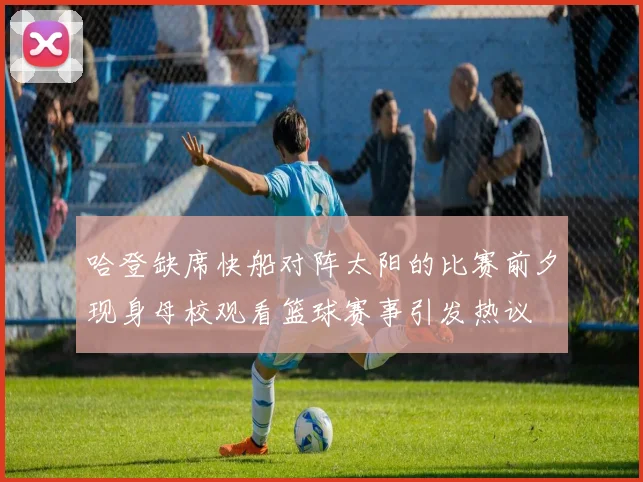 哈登缺席快船对阵太阳的比赛前夕现身母校观看篮球赛事引发热议