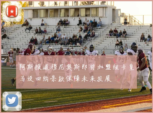 阿斯报道穆尼奥斯即将加盟纽卡皇马设回购条款保障未来发展