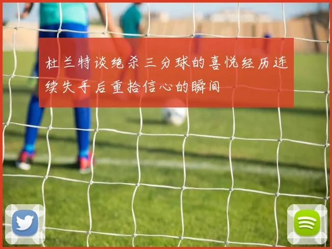 杜兰特谈绝杀三分球的喜悦经历连续失手后重拾信心的瞬间