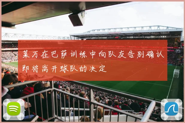 莱万在巴萨训练中向队友告别确认即将离开球队的决定