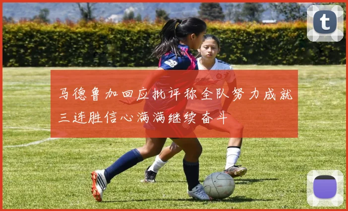 马德鲁加回应批评称全队努力成就三连胜信心满满继续奋斗
