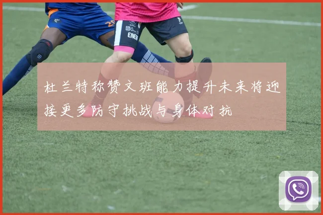 杜兰特称赞文班能力提升未来将迎接更多防守挑战与身体对抗