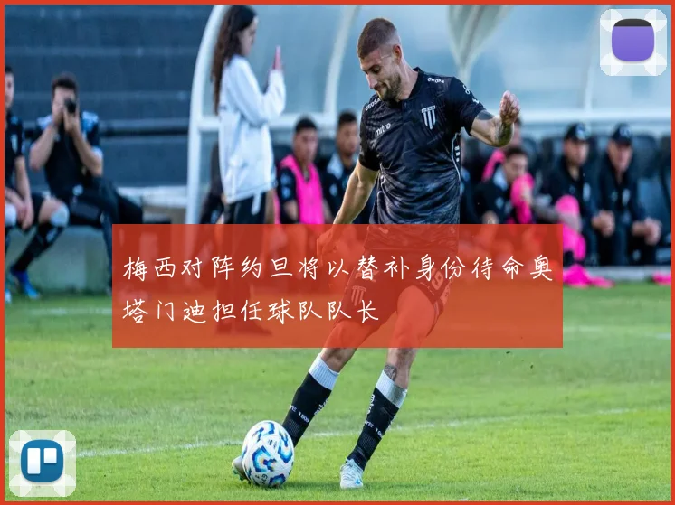 梅西对阵约旦将以替补身份待命奥塔门迪担任球队队长
